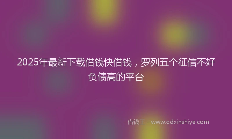 2025年最新下载借钱快借钱，罗列五个征信不好负债高的平台