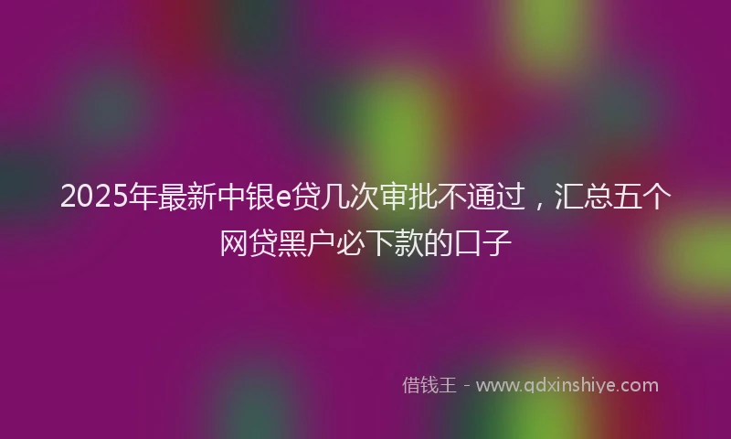 2025年最新中银e贷几次审批不通过，汇总五个网贷黑户必下款的口子