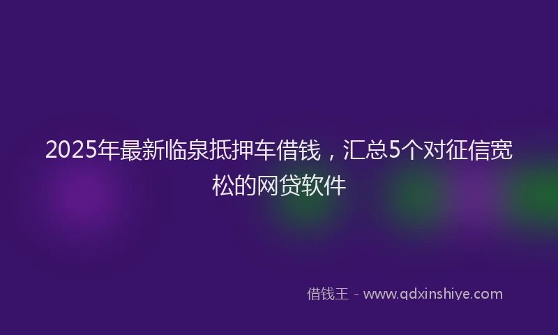 2025年最新临泉抵押车借钱，汇总5个对征信宽松的网贷软件