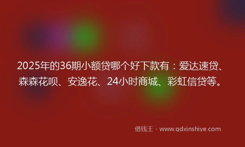 2025年的36期小额贷哪个好下款有：爱达速贷、森森花呗、安逸花、24小时商城、彩虹信贷等。