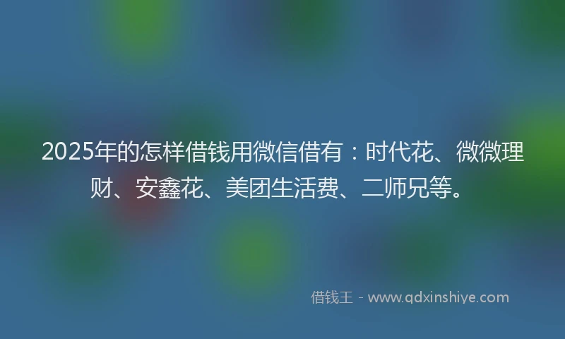 2025年的怎样借钱用微信借有：时代花、微微理财、安鑫花、美团生活费、二师兄等。