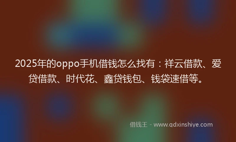 2025年的oppo手机借钱怎么找有：祥云借款、爱贷借款、时代花、鑫贷钱包、钱袋速借等。