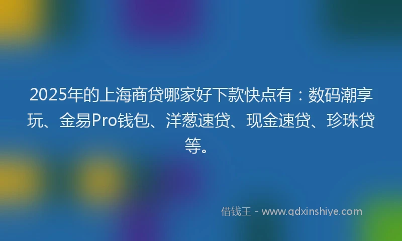 2025年的上海商贷哪家好下款快点有：数码潮享玩、金易Pro钱包、洋葱速贷、现金速贷、珍珠贷等。