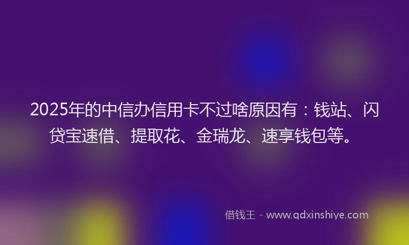 2025年的中信办信用卡不过啥原因有：钱站、闪贷宝速借、提取花、金瑞龙、速享钱包等。