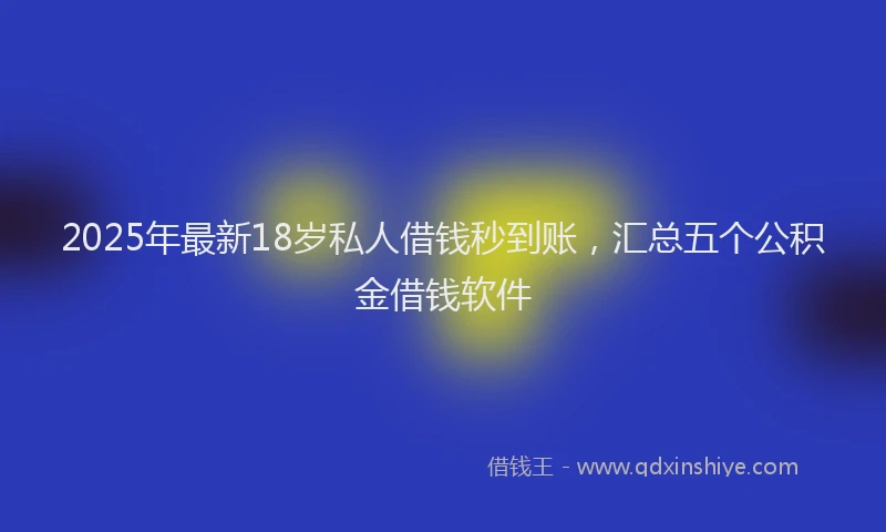 2025年最新18岁私人借钱秒到账，汇总五个公积金借钱软件