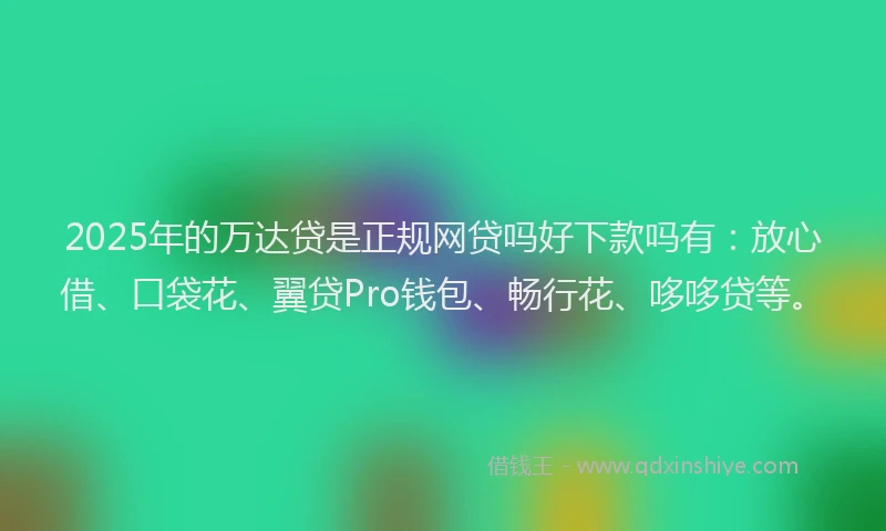 2025年的万达贷是正规网贷吗好下款吗有：放心借、口袋花、翼贷Pro钱包、畅行花、哆哆贷等。