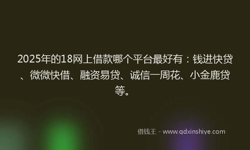2025年的18网上借款哪个平台最好有：钱进快贷、微微快借、融资易贷、诚信一周花、小金鹿贷等。