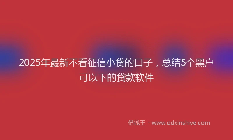 2025年最新不看征信小贷的口子，总结5个黑户可以下的贷款软件