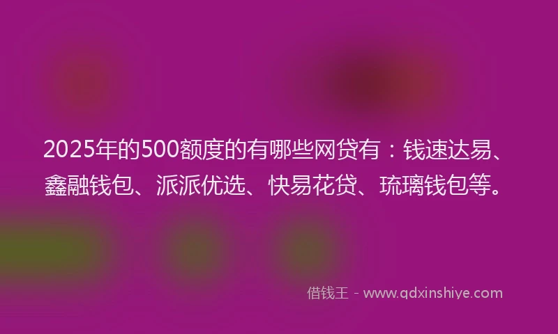 2025年的500额度的有哪些网贷有：钱速达易、鑫融钱包、派派优选、快易花贷、琉璃钱包等。
