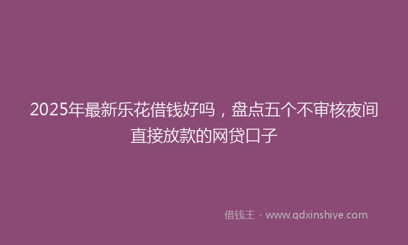2025年最新乐花借钱好吗，盘点五个不审核夜间直接放款的网贷口子