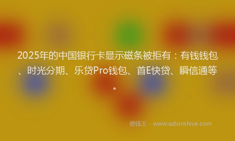 2025年的中国银行卡显示磁条被拒有：有钱钱包、时光分期、乐贷Pro钱包、首E快贷、瞬信通等。