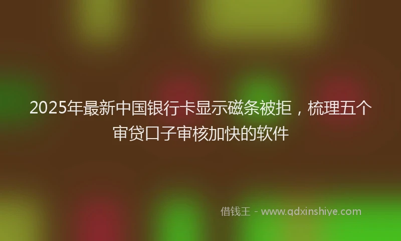 2025年最新中国银行卡显示磁条被拒，梳理五个审贷口子审核加快的软件