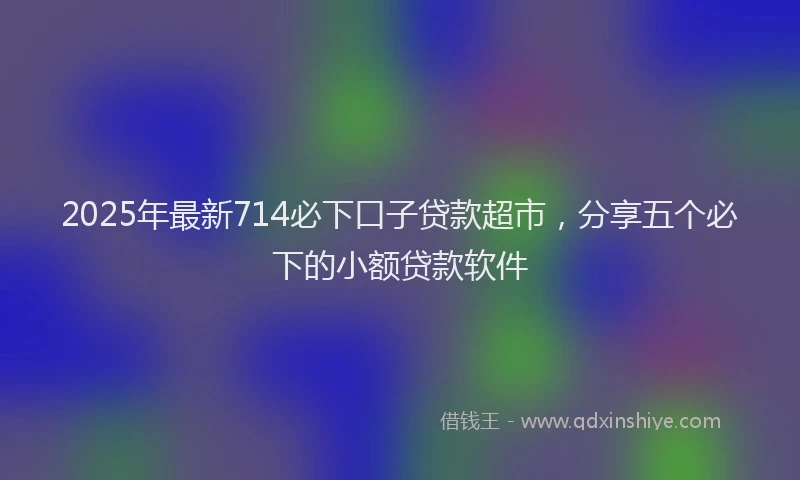 2025年最新714必下口子贷款超市，分享五个必下的小额贷款软件