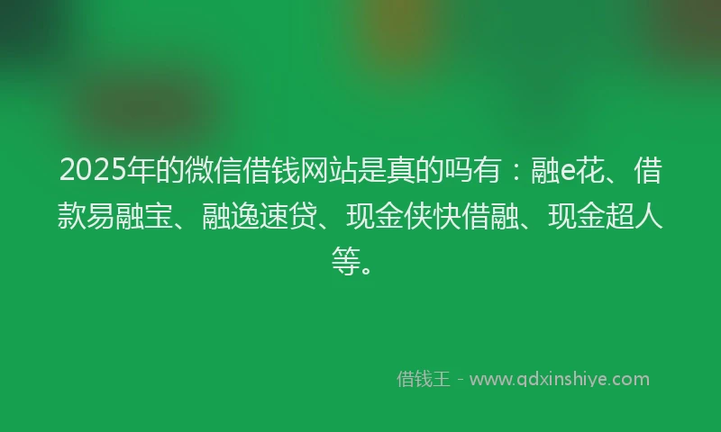 2025年的微信借钱网站是真的吗有：融e花、借款易融宝、融逸速贷、现金侠快借融、现金超人等。