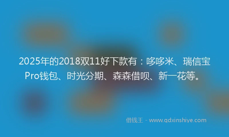 2025年的2018双11好下款有：哆哆米、瑞信宝Pro钱包、时光分期、森森借呗、新一花等。