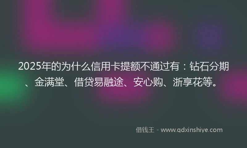 2025年的为什么信用卡提额不通过有：钻石分期、金满堂、借贷易融途、安心购、浙享花等。