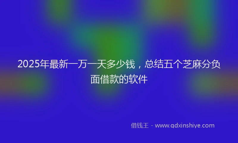 2025年最新一万一天多少钱，总结五个芝麻分负面借款的软件