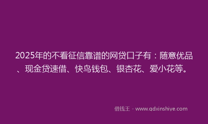 2025年的不看征信靠谱的网贷口子有：随意优品、现金贷速借、快鸟钱包、银杏花、爱小花等。