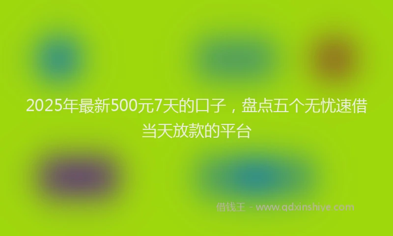 2025年最新500元7天的口子，盘点五个无忧速借当天放款的平台