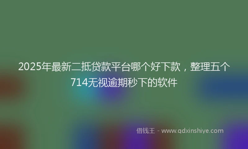 2025年最新二抵贷款平台哪个好下款，整理五个714无视逾期秒下的软件