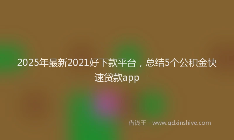 2025年最新2021好下款平台，总结5个公积金快速贷款app