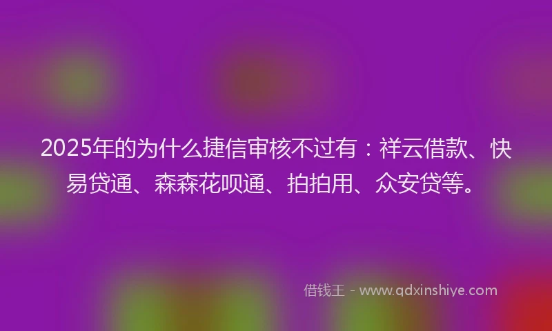 2025年的为什么捷信审核不过有：祥云借款、快易贷通、森森花呗通、拍拍用、众安贷等。