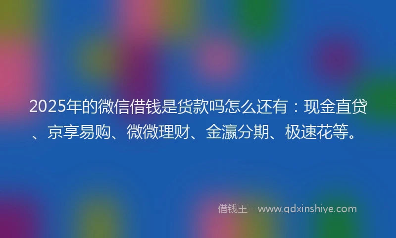 2025年的微信借钱是货款吗怎么还有：现金直贷、京享易购、微微理财、金瀛分期、极速花等。