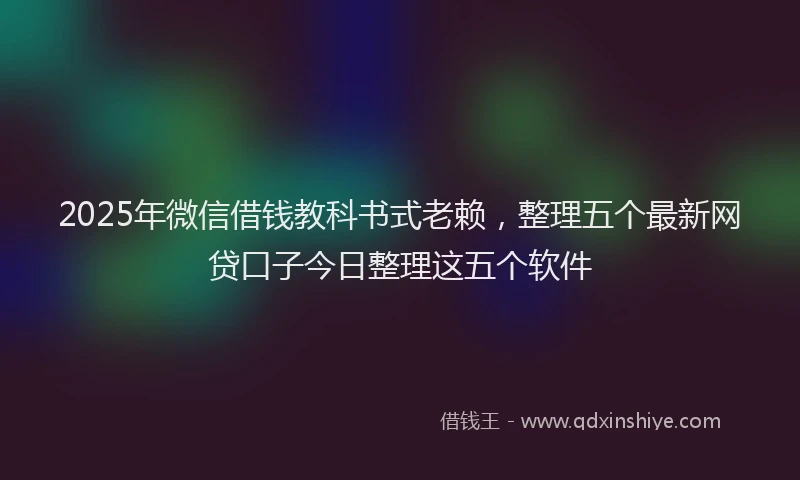 2025年微信借钱教科书式老赖，整理五个最新网贷口子今日整理这五个软件