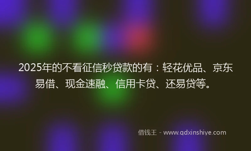 2025年的不看征信秒贷款的有：轻花优品、京东易借、现金速融、信用卡贷、还易贷等。