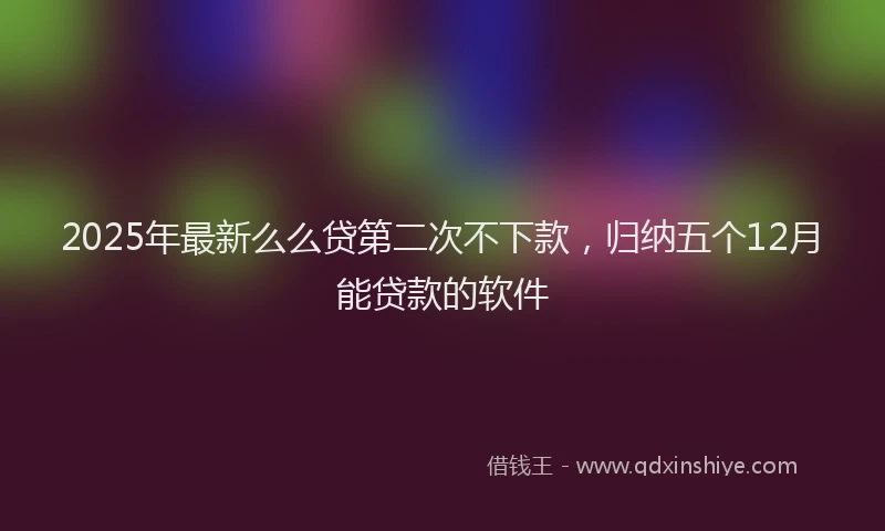 2025年最新么么贷第二次不下款，归纳五个12月能贷款的软件