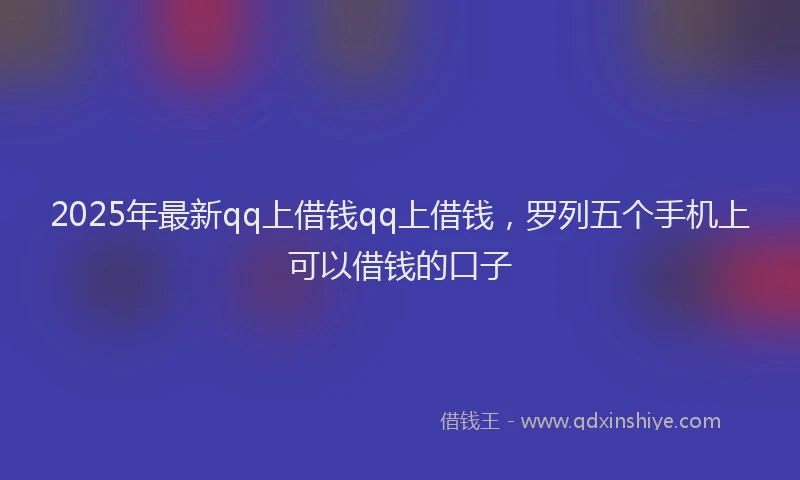 2025年最新qq上借钱qq上借钱，罗列五个手机上可以借钱的口子