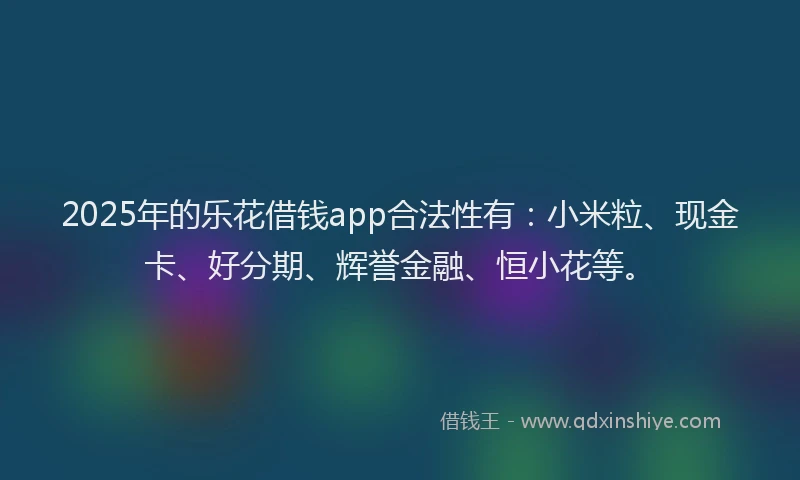 2025年的乐花借钱app合法性有：小米粒、现金卡、好分期、辉誉金融、恒小花等。
