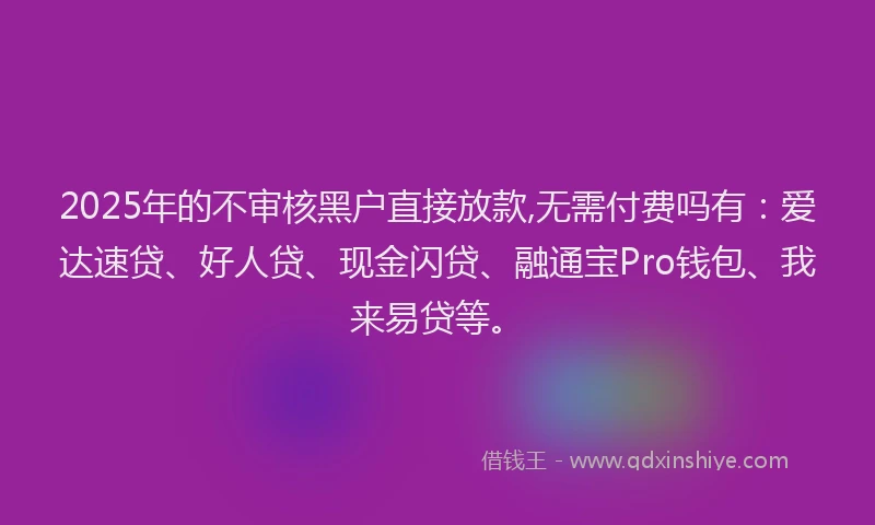 2025年的不审核黑户直接放款,无需付费吗有：爱达速贷、好人贷、现金闪贷、融通宝Pro钱包、我来易贷等。