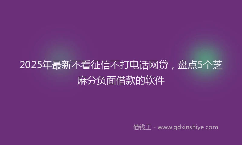 2025年最新不看征信不打电话网贷，盘点5个芝麻分负面借款的软件