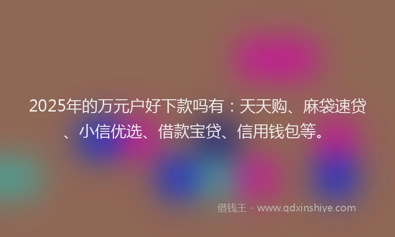2025年的万元户好下款吗有：天天购、麻袋速贷、小信优选、借款宝贷、信用钱包等。