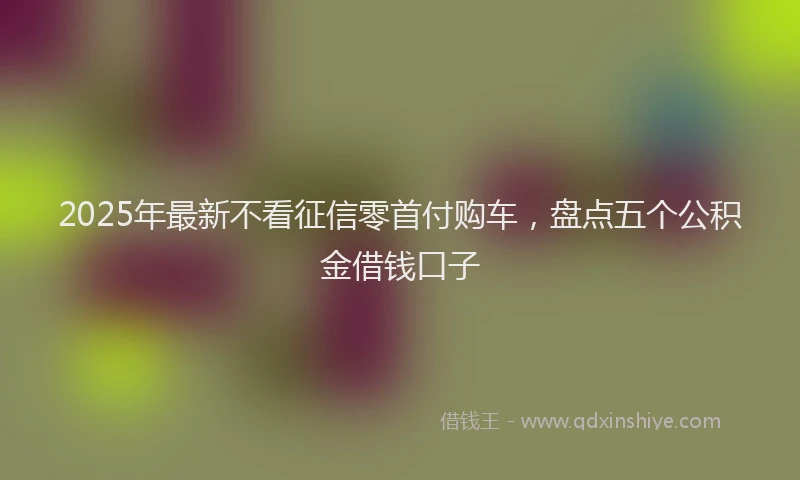 2025年最新不看征信零首付购车，盘点五个公积金借钱口子