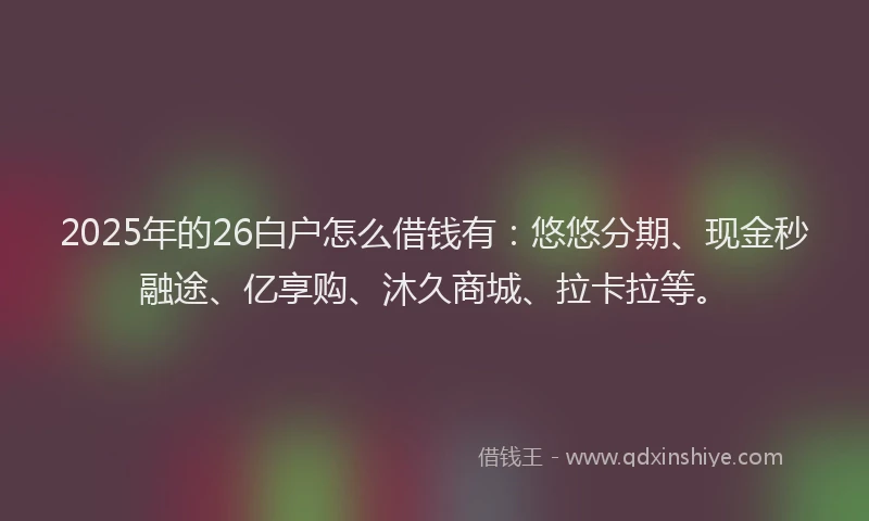 2025年的26白户怎么借钱有：悠悠分期、现金秒融途、亿享购、沐久商城、拉卡拉等。