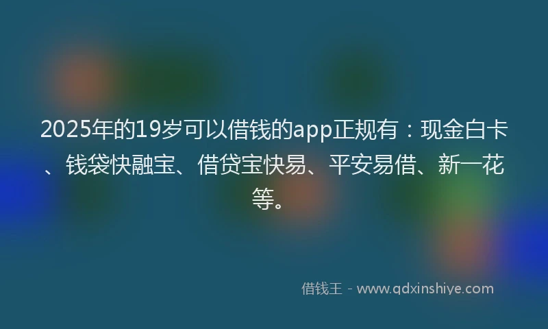 2025年的19岁可以借钱的app正规有：现金白卡、钱袋快融宝、借贷宝快易、平安易借、新一花等。