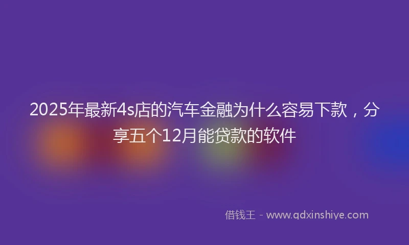 2025年最新4s店的汽车金融为什么容易下款，分享五个12月能贷款的软件