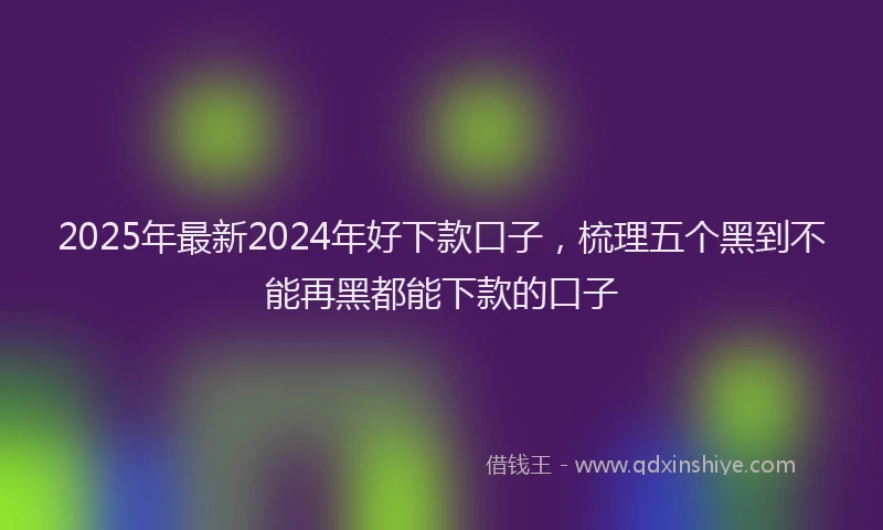 2025年最新2024年好下款口子，梳理五个黑到不能再黑都能下款的口子