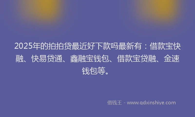2025年的拍拍贷最近好下款吗最新有：借款宝快融、快易贷通、鑫融宝钱包、借款宝贷融、金速钱包等。