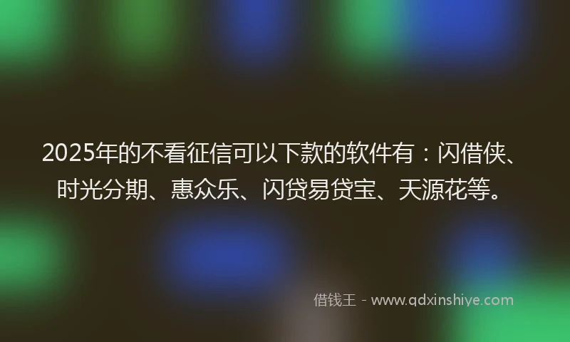 2025年的不看征信可以下款的软件有：闪借侠、时光分期、惠众乐、闪贷易贷宝、天源花等。