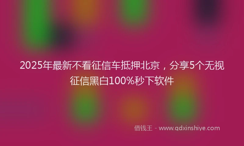 2025年最新不看征信车抵押北京，分享5个无视征信黑白100%秒下软件