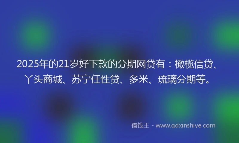 2025年的21岁好下款的分期网贷有：橄榄信贷、丫头商城、苏宁任性贷、多米、琉璃分期等。