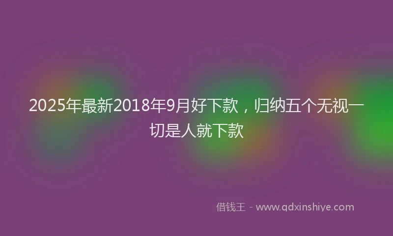 2025年最新2018年9月好下款，归纳五个无视一切是人就下款