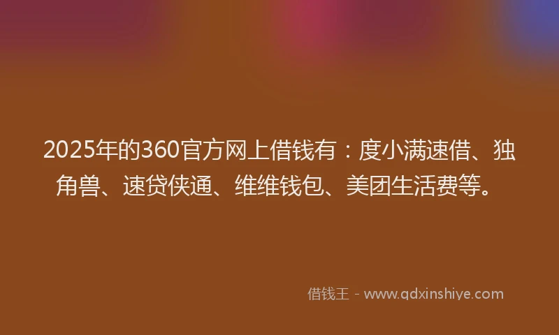 2025年的360官方网上借钱有：度小满速借、独角兽、速贷侠通、维维钱包、美团生活费等。