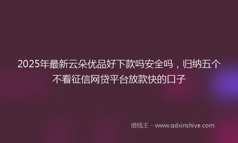 2025年最新云朵优品好下款吗安全吗，归纳五个不看征信网贷平台放款快的口子