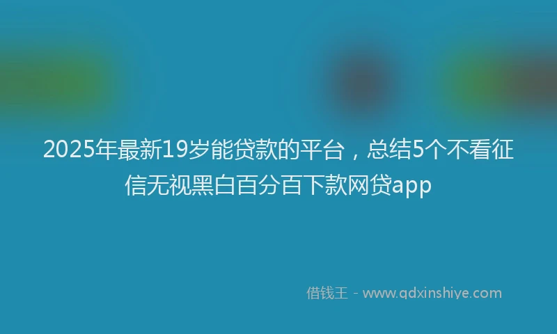 2025年最新19岁能贷款的平台，总结5个不看征信无视黑白百分百下款网贷app