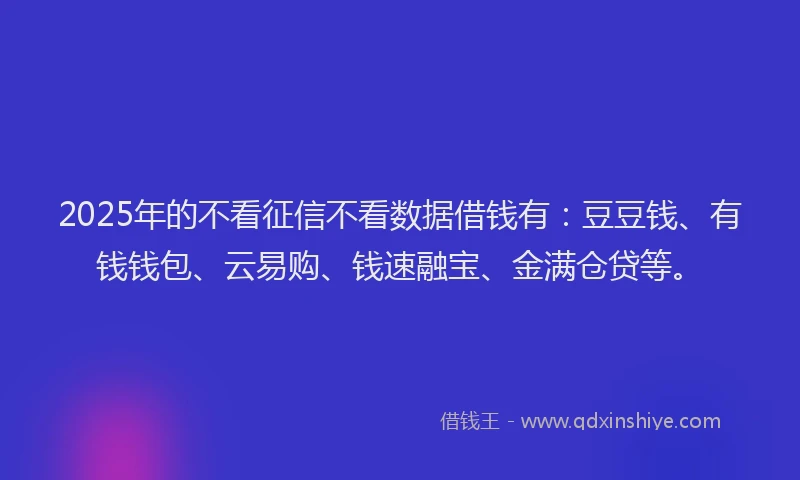 2025年的不看征信不看数据借钱有：豆豆钱、有钱钱包、云易购、钱速融宝、金满仓贷等。
