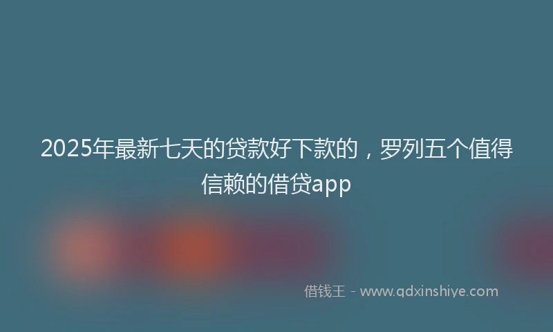 2025年最新七天的贷款好下款的，罗列五个值得信赖的借贷app